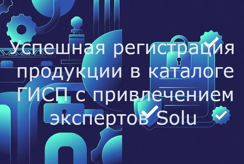 Успешная регистрация продукции в каталоге ГИСП с привлечением экспертов Solu