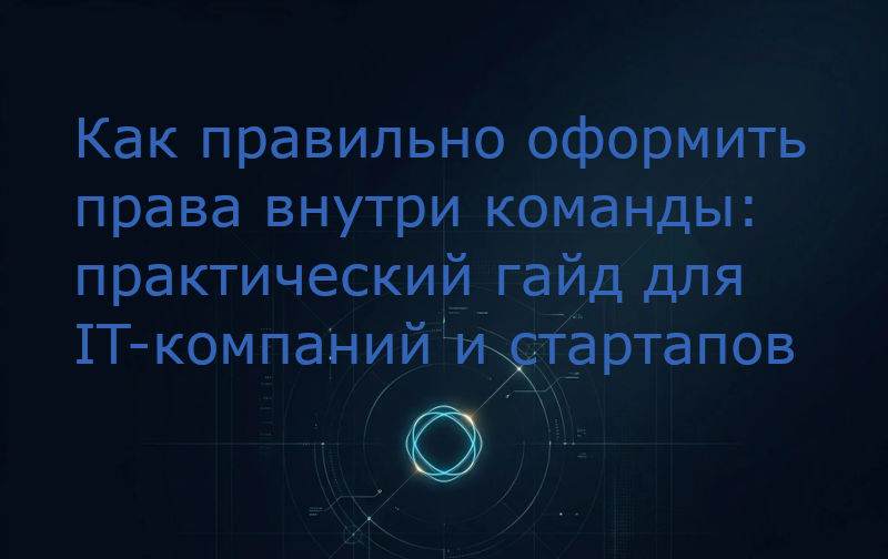 Как правильно оформить права внутри команды: практический гайд для IT-компаний и стартапов