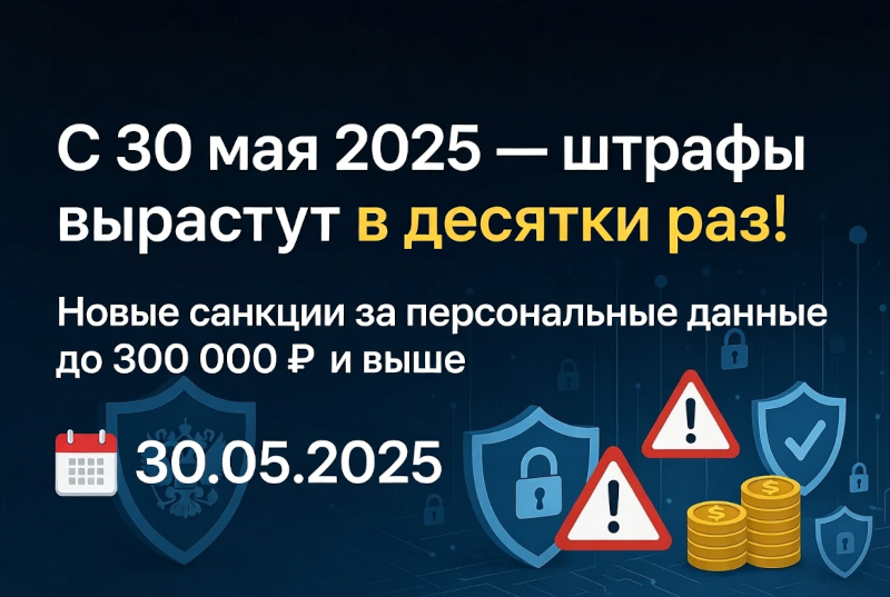 С 30 мая 2025 года штрафы за нарушения в работе с персональными данными вырастут в десятки раз: что нужно проверить бизнесу прямо сейчас