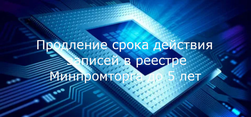 Продление срока действия записей в реестре Минпромторга до 5 лет: что изменилось и как не потерять статус